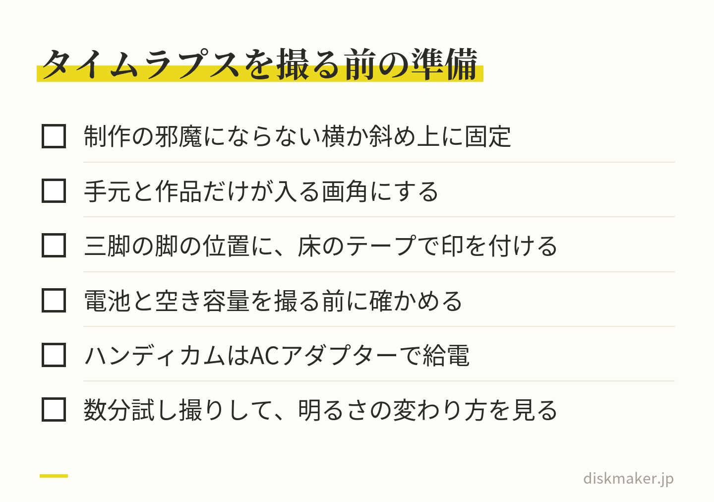 制作の過程をタイムラプスで撮る前の準備の一覧。制作の邪魔にならない横か斜め上に固定する、手元と作品だけが入る画角にする、三脚の脚の位置に床のテープで印を付ける、電池と空き容量を確かめる、ハンディカムはACアダプターで給電する、数分試し撮りして明るさの変わり方を見る