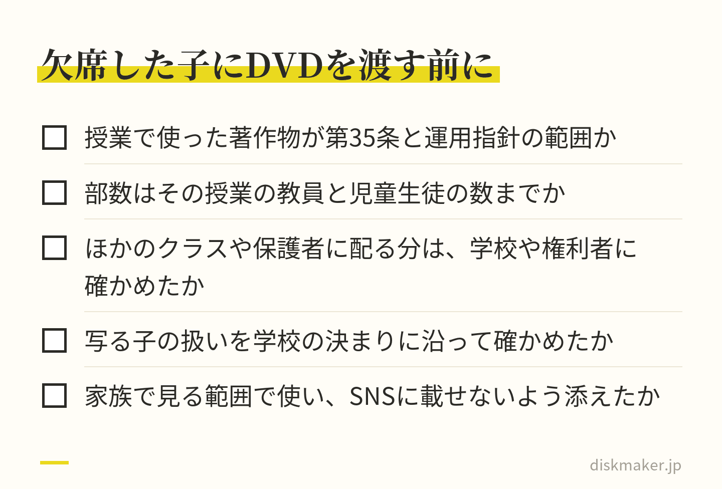 授業の録画をDVDにして欠席した子に渡す前に確かめる5つの項目。使った著作物が第35条と運用指針の範囲か、部数がその授業の教員と児童生徒の数までか、ほかのクラスや保護者に配る分を確かめたか、写る子の扱い、家族で見る範囲で使うよう添えたか
