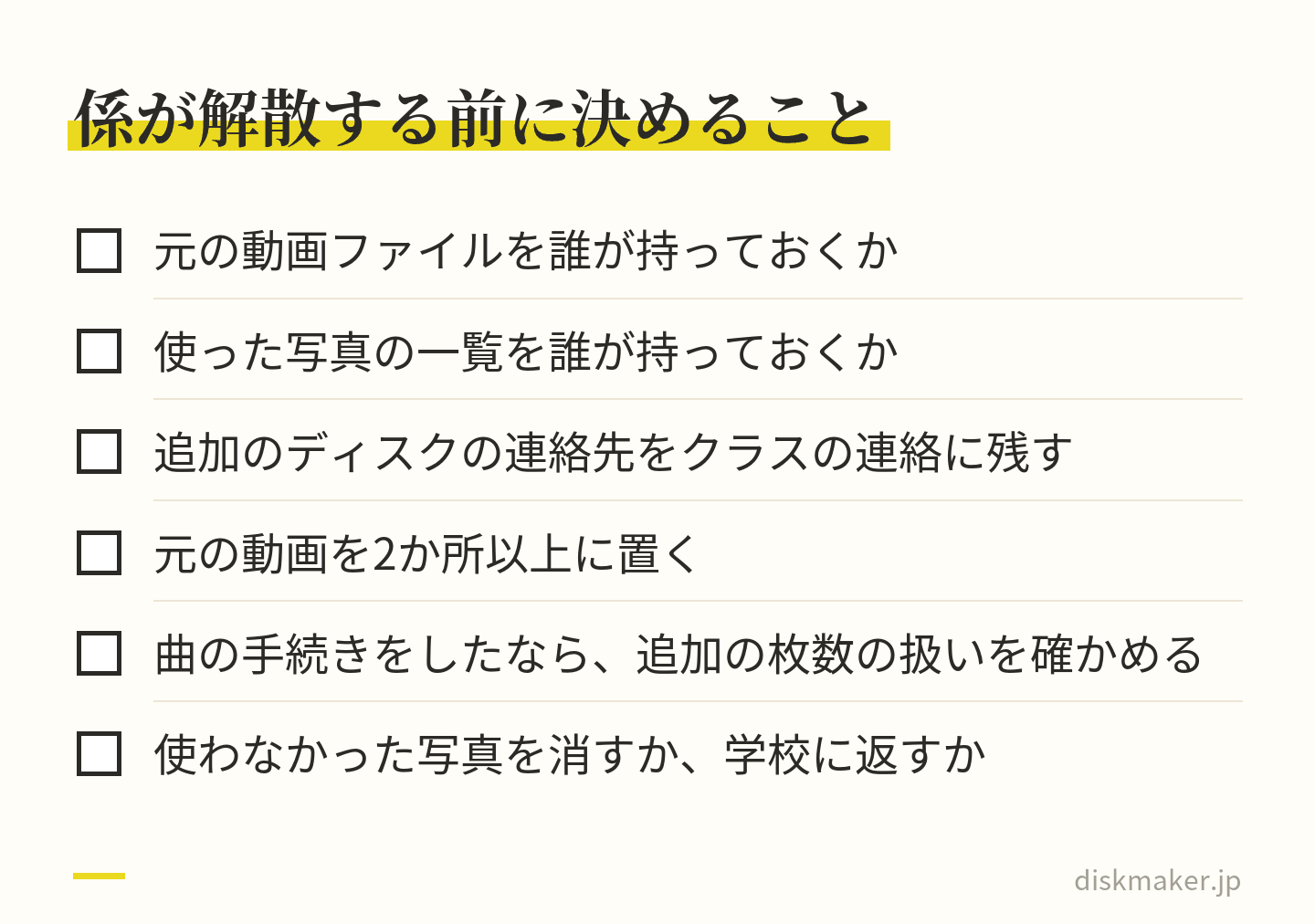 卒業記念DVDの係が解散する前に決める6項目。元の動画ファイルと使った写真の一覧を誰が持つか、追加のディスクの連絡先、元の動画を2か所以上に置くこと、曲の手続きをした場合の追加の扱い、使わなかった写真を消すか学校に返すか
